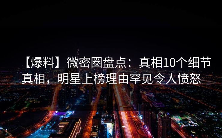 【爆料】微密圈盘点：真相10个细节真相，明星上榜理由罕见令人愤怒