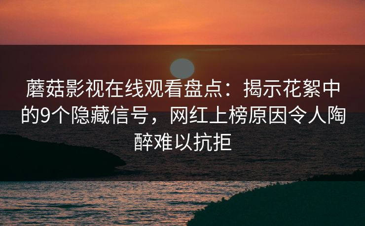 蘑菇影视在线观看盘点：揭示花絮中的9个隐藏信号，网红上榜原因令人陶醉难以抗拒