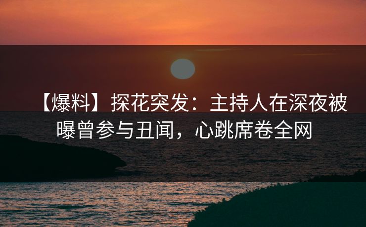 【爆料】探花突发：主持人在深夜被曝曾参与丑闻，心跳席卷全网