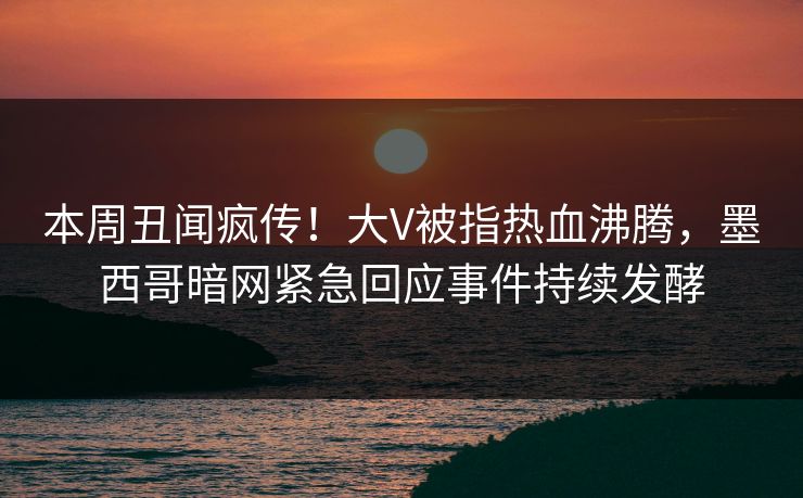 本周丑闻疯传！大V被指热血沸腾，墨西哥暗网紧急回应事件持续发酵