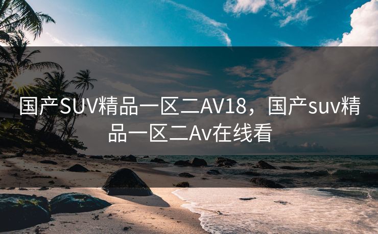 国产SUV精品一区二AV18，国产suv精品一区二Av在线看