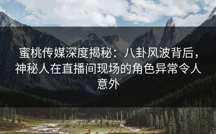 蜜桃传媒深度揭秘：八卦风波背后，神秘人在直播间现场的角色异常令人意外