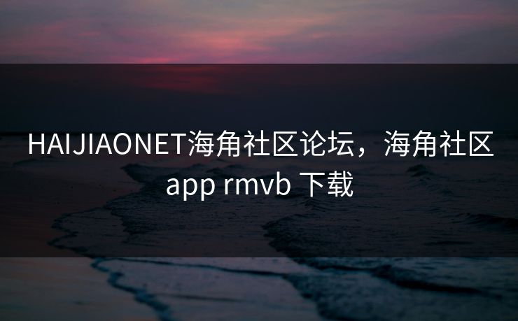 HAIJIAONET海角社区论坛，海角社区app rmvb 下载