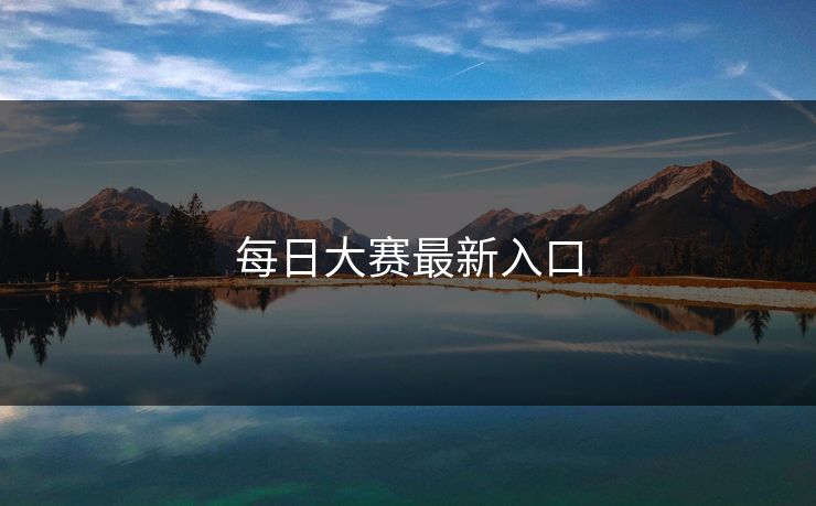 每日大赛最新入口 每日大赛最新入口
