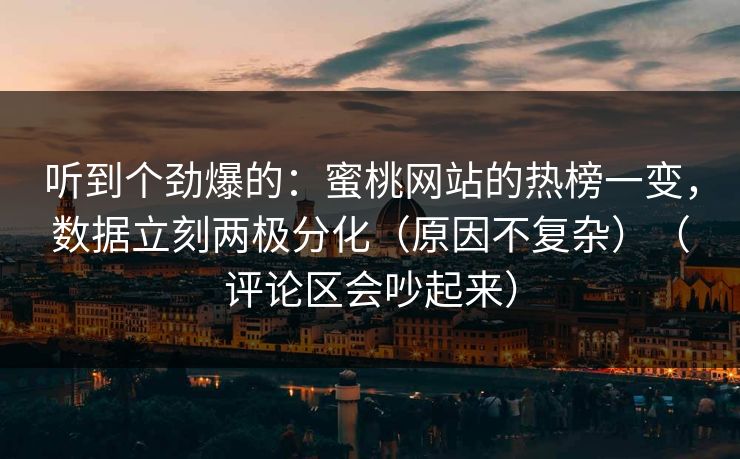听到个劲爆的：蜜桃网站的热榜一变，数据立刻两极分化（原因不复杂）（评论区会吵起来）