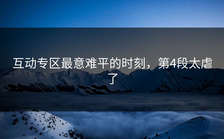互动专区最意难平的时刻，第4段太虐了