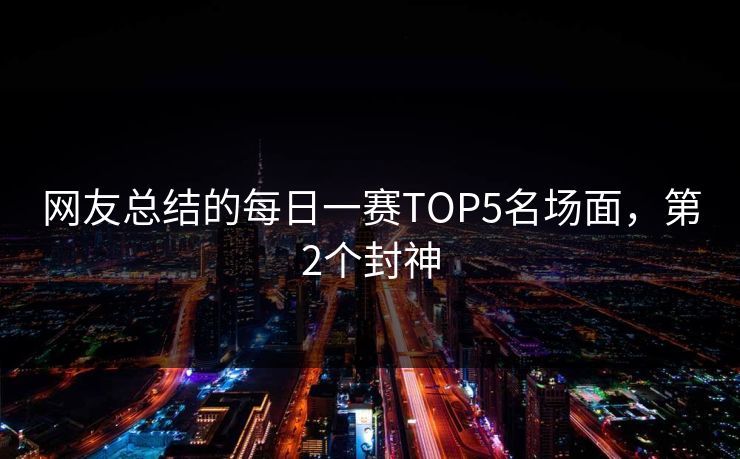网友总结的每日一赛TOP5名场面，第2个封神