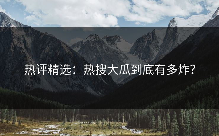 热评精选：热搜大瓜到底有多炸？