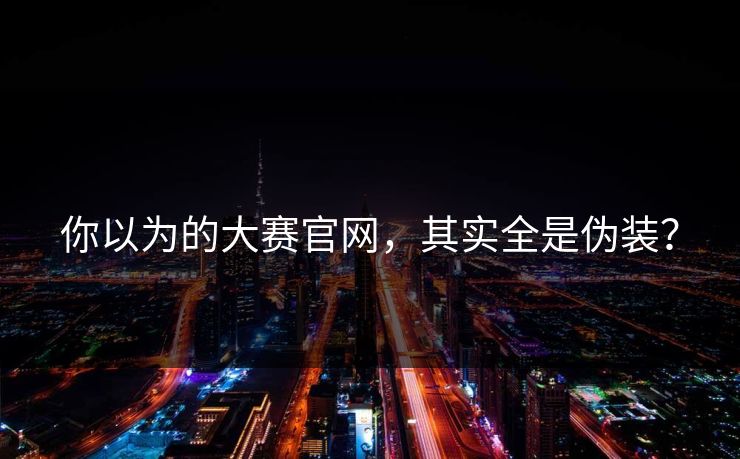 你以为的大赛官网，其实全是伪装？