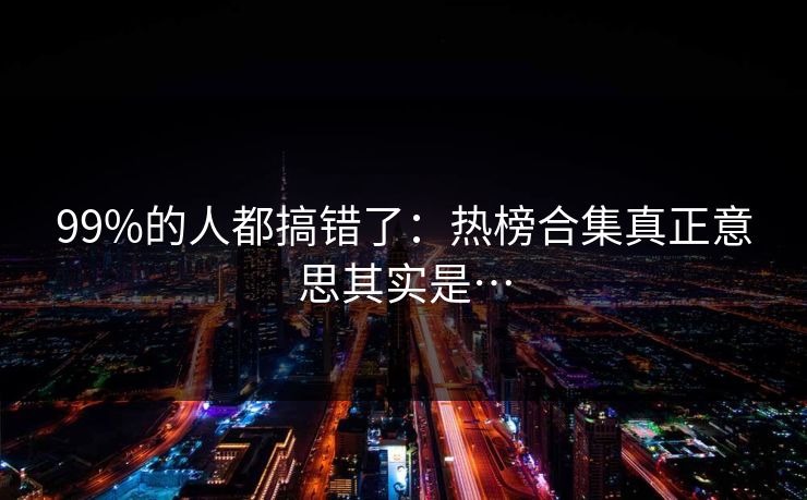99%的人都搞错了：热榜合集真正意思其实是…
