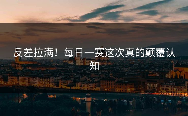 反差拉满！每日一赛这次真的颠覆认知