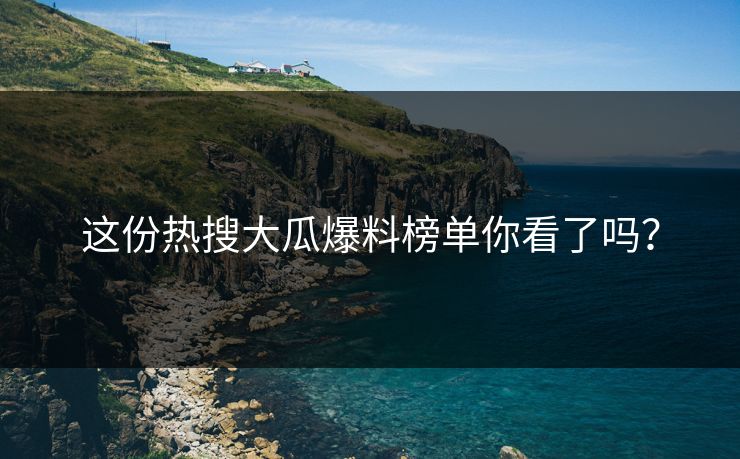 这份热搜大瓜爆料榜单你看了吗？