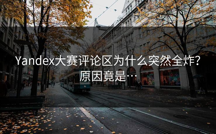 Yandex大赛评论区为什么突然全炸？原因竟是…