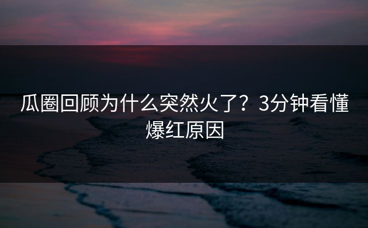 瓜圈回顾为什么突然火了？3分钟看懂爆红原因