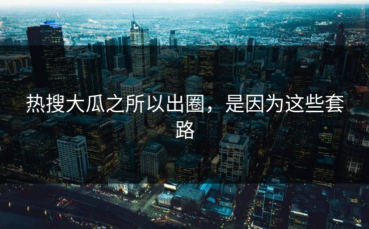 热搜大瓜之所以出圈，是因为这些套路