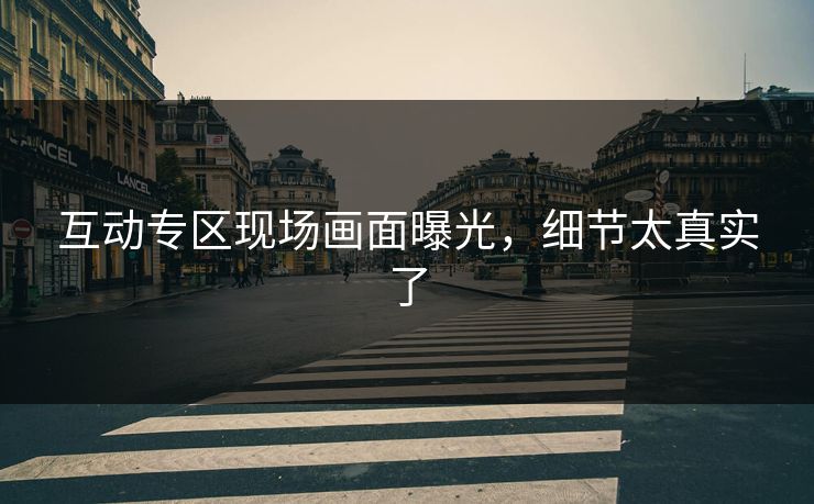 互动专区现场画面曝光，细节太真实了