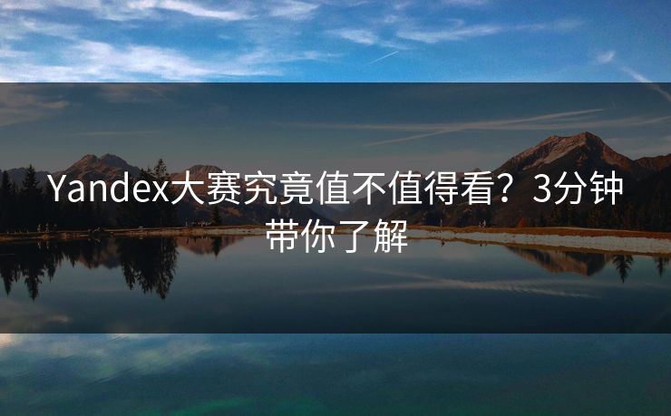 Yandex大赛究竟值不值得看？3分钟带你了解