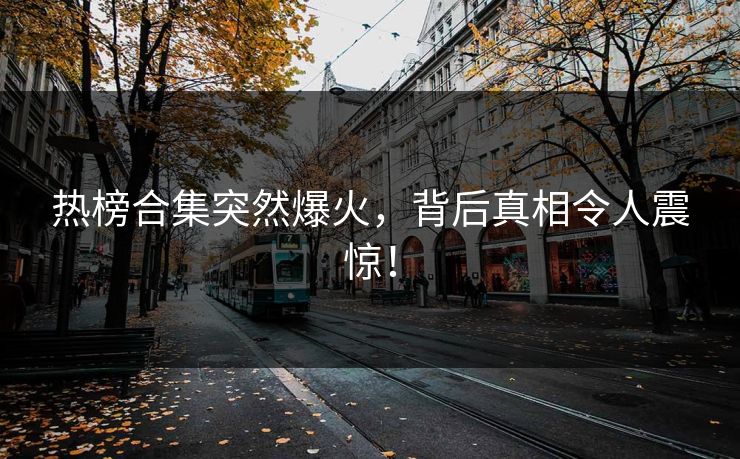 热榜合集突然爆火，背后真相令人震惊！