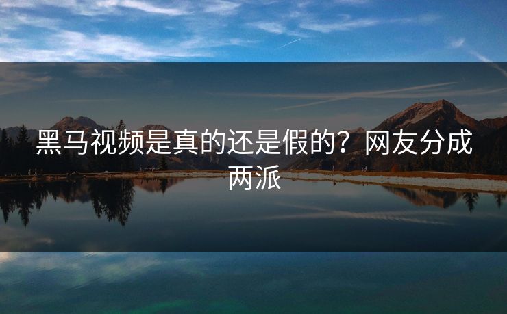 黑马视频是真的还是假的？网友分成两派