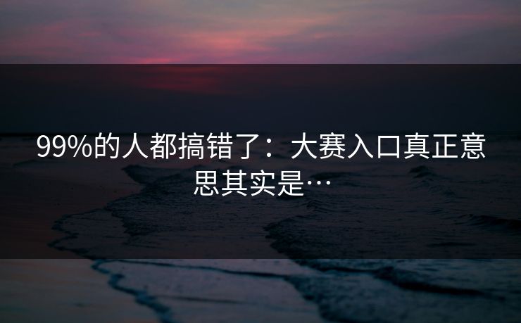 99%的人都搞错了：大赛入口真正意思其实是…