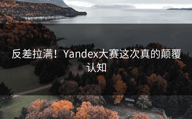 反差拉满！Yandex大赛这次真的颠覆认知