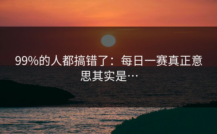 99%的人都搞错了：每日一赛真正意思其实是…