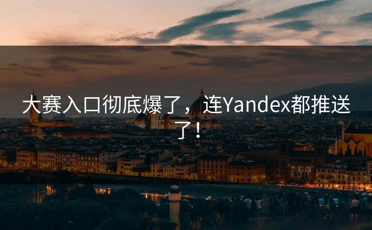 大赛入口彻底爆了，连Yandex都推送了！