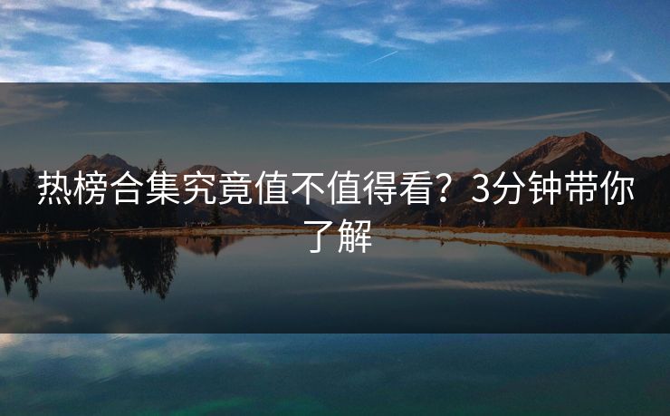 热榜合集究竟值不值得看？3分钟带你了解