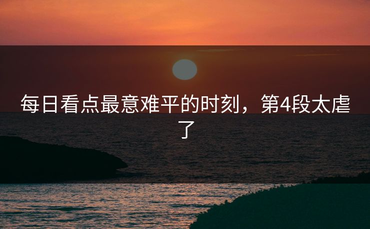 每日看点最意难平的时刻，第4段太虐了
