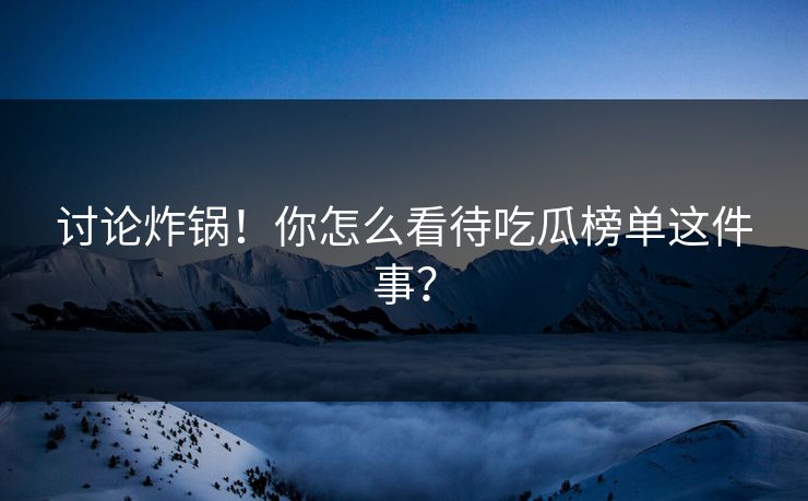 讨论炸锅！你怎么看待吃瓜榜单这件事？