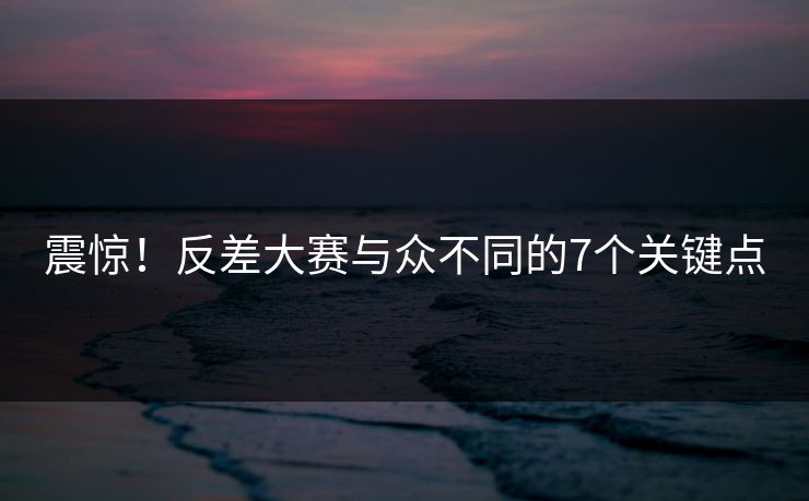 震惊！反差大赛与众不同的7个关键点