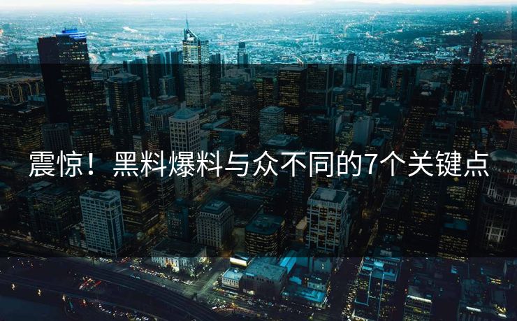 震惊！黑料爆料与众不同的7个关键点