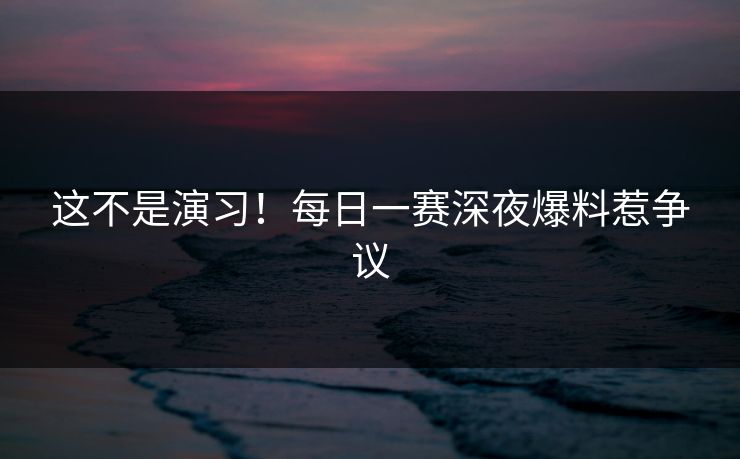 这不是演习！每日一赛深夜爆料惹争议