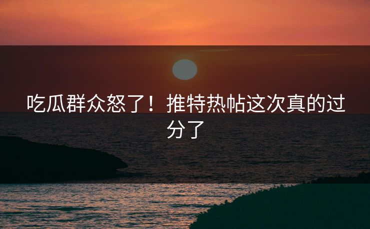 吃瓜群众怒了！推特热帖这次真的过分了