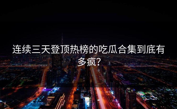 连续三天登顶热榜的吃瓜合集到底有多疯？