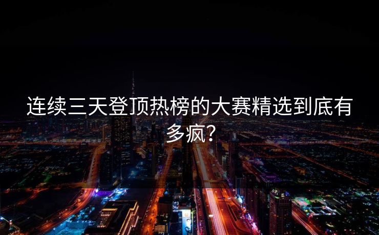 连续三天登顶热榜的大赛精选到底有多疯？