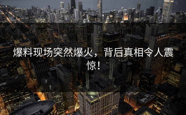 爆料现场突然爆火，背后真相令人震惊！