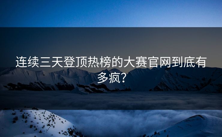 连续三天登顶热榜的大赛官网到底有多疯？