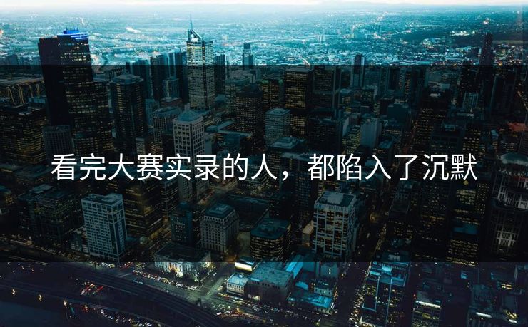 看完大赛实录的人，都陷入了沉默