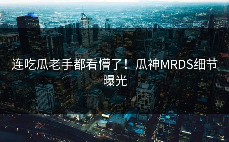 连吃瓜老手都看懵了！瓜神MRDS细节曝光