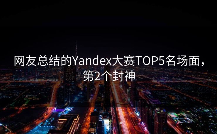 网友总结的Yandex大赛TOP5名场面，第2个封神