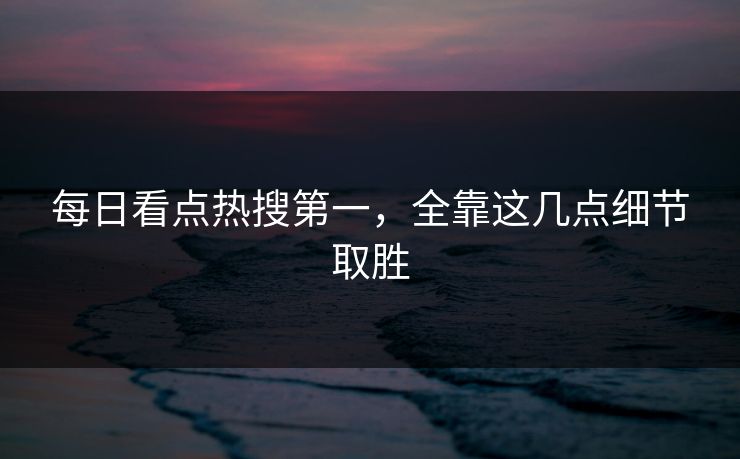 每日看点热搜第一，全靠这几点细节取胜