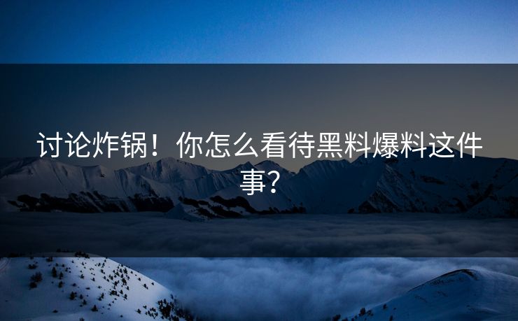 讨论炸锅！你怎么看待黑料爆料这件事？