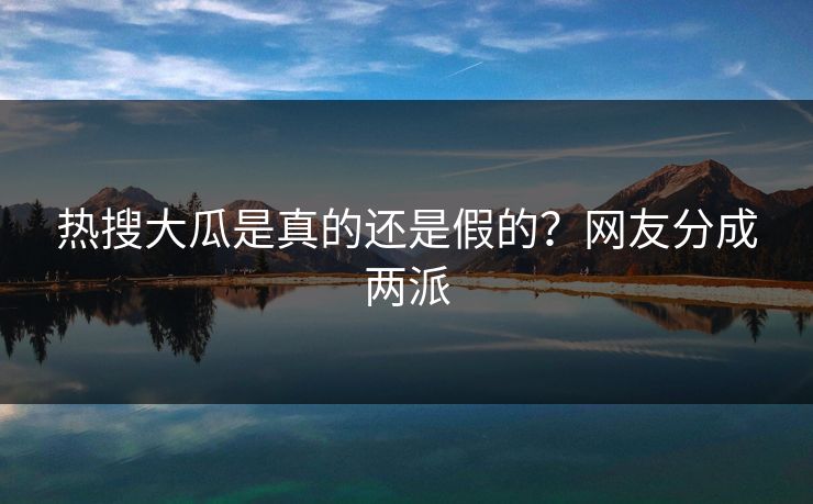 热搜大瓜是真的还是假的？网友分成两派