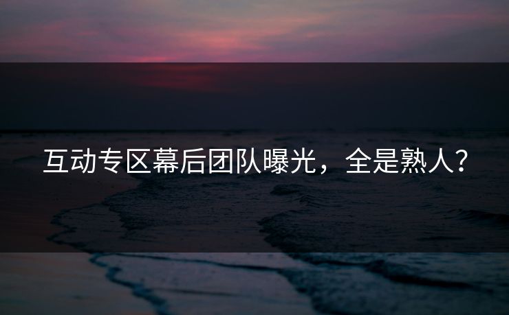 互动专区幕后团队曝光，全是熟人？