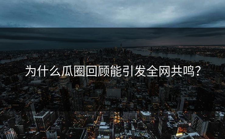 为什么瓜圈回顾能引发全网共鸣？