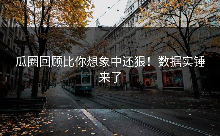 瓜圈回顾比你想象中还狠！数据实锤来了