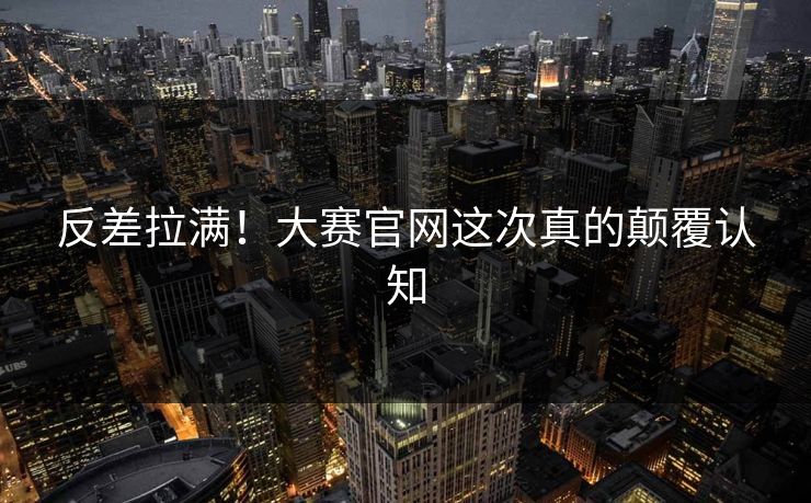 反差拉满！大赛官网这次真的颠覆认知