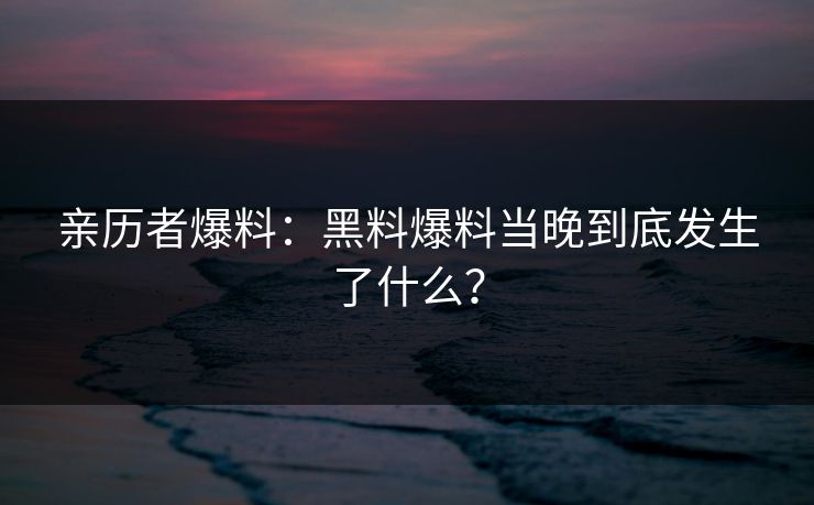 亲历者爆料：黑料爆料当晚到底发生了什么？