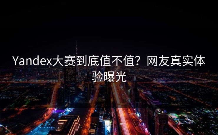 Yandex大赛到底值不值？网友真实体验曝光